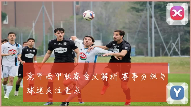 意甲西甲联赛含义解析 赛事分级与球迷关注重点