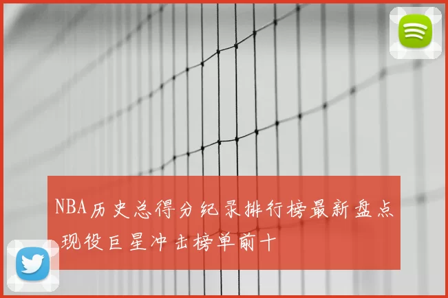 NBA历史总得分纪录排行榜最新盘点 现役巨星冲击榜单前十