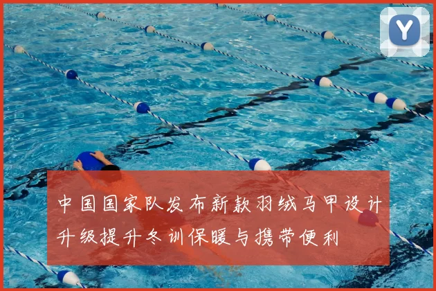 中国国家队发布新款羽绒马甲设计升级提升冬训保暖与携带便利