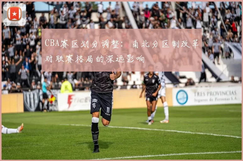 CBA赛区划分调整：南北分区制改革对联赛格局的深远影响