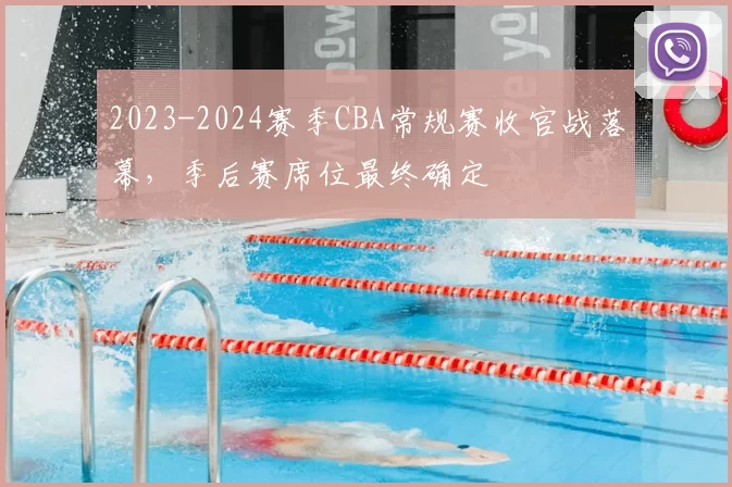 2023-2024赛季CBA常规赛收官战落幕,季后赛席位最终确定