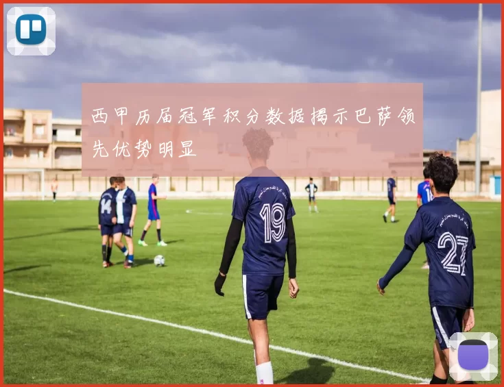 西甲历届冠军积分数据揭示巴萨领先优势明显