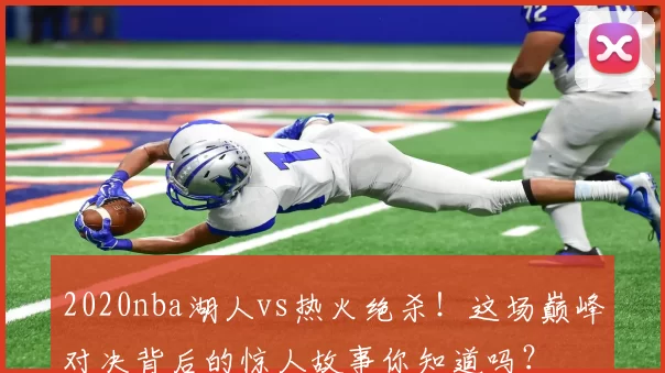 2020nba湖人vs热火绝杀！这场巅峰对决背后的惊人故事你知道吗？