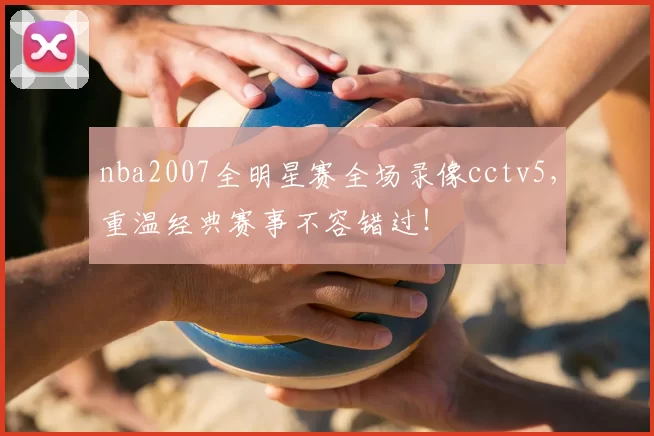 nba2007全明星赛全场录像cctv5，重温经典赛事不容错过！