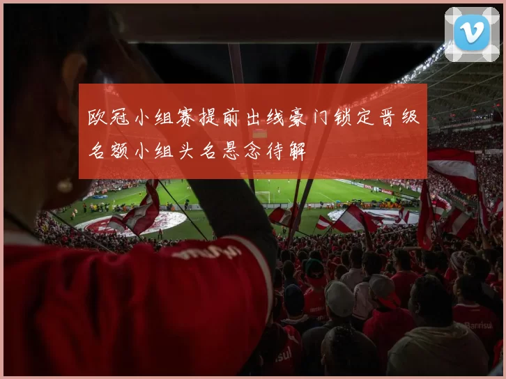 欧冠小组赛提前出线豪门锁定晋级名额小组头名悬念待解