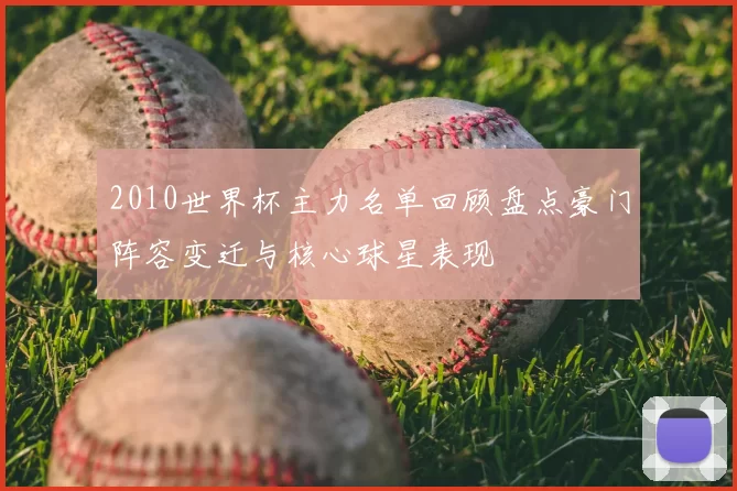 2010世界杯主力名单回顾盘点豪门阵容变迁与核心球星表现