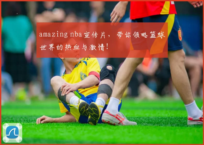 amazing nba宣传片，带你领略篮球世界的热血与激情！