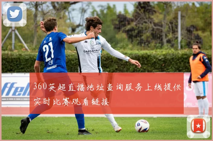 360英超直播地址查询服务上线提供实时比赛观看链接