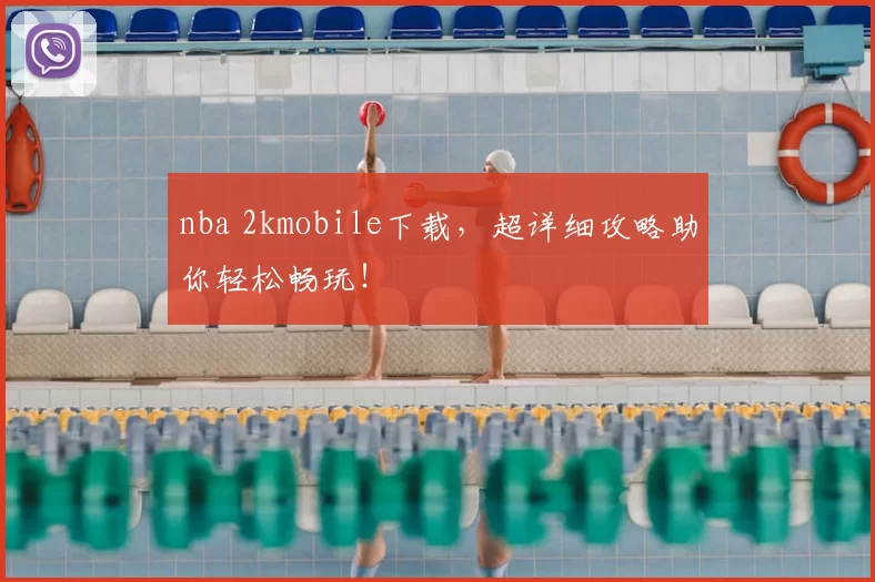 nba 2kmobile下载,超详细攻略助你轻松畅玩!