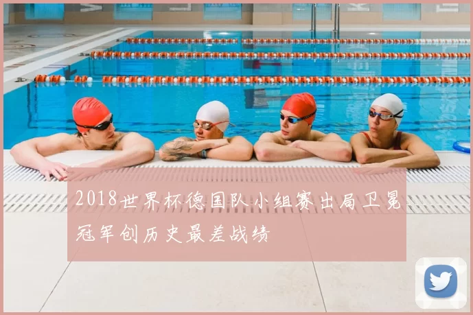 2018世界杯德国队小组赛出局卫冕冠军创历史最差战绩