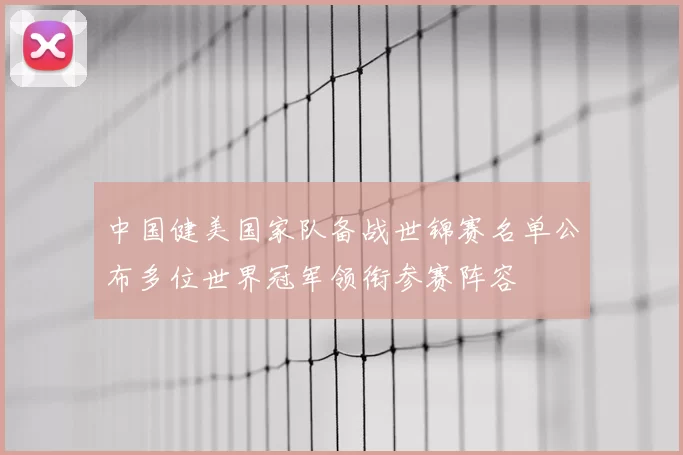 中国健美国家队备战世锦赛名单公布多位世界冠军领衔参赛阵容