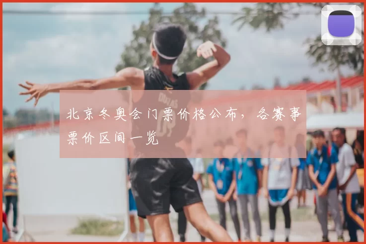 北京冬奥会门票价格公布，各赛事票价区间一览