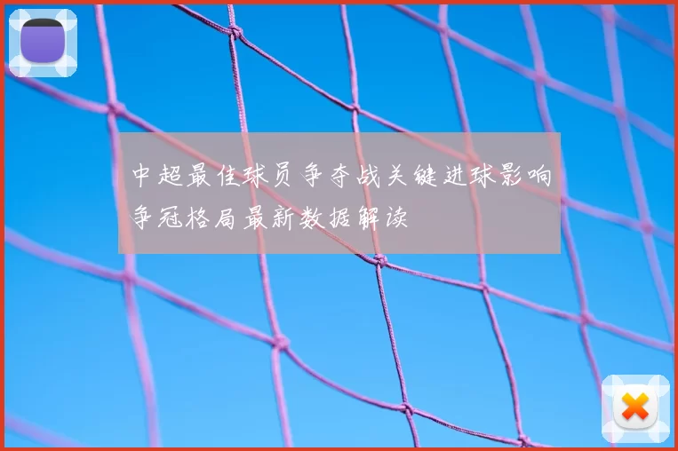 中超最佳球员争夺战关键进球影响争冠格局最新数据解读