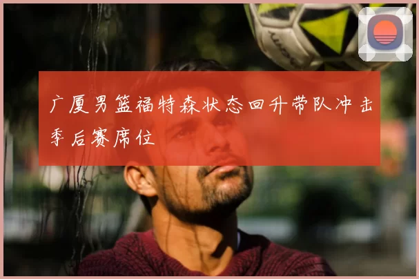 广厦男篮福特森状态回升带队冲击季后赛席位