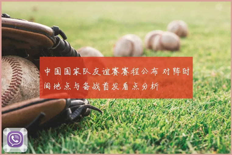 中国国家队友谊赛赛程公布 对阵时间地点与备战首发看点分析