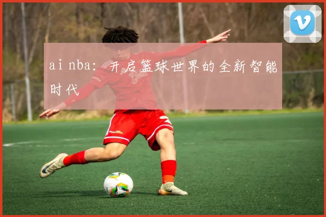 ai nba：开启篮球世界的全新智能时代