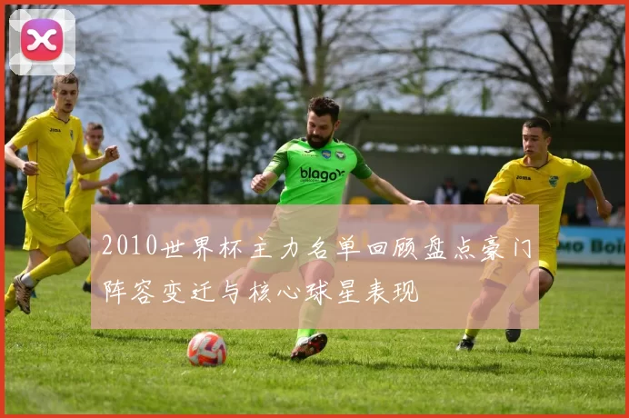 2010世界杯主力名单回顾盘点豪门阵容变迁与核心球星表现