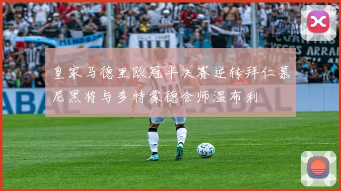 皇家马德里欧冠半决赛逆转拜仁慕尼黑将与多特蒙德会师温布利