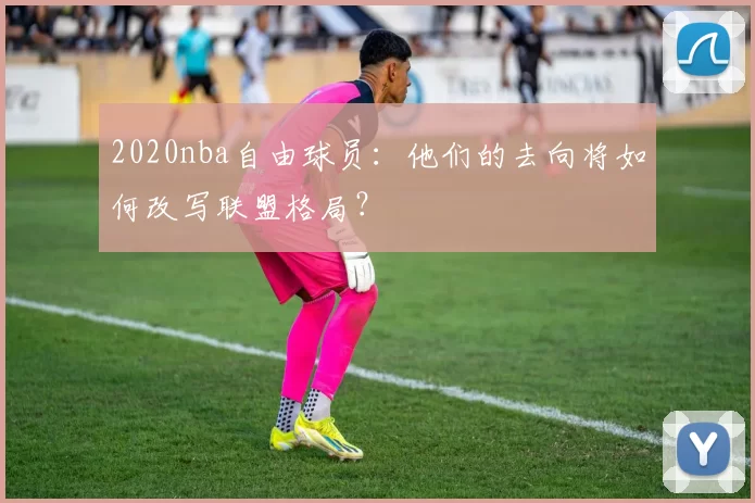 2020nba自由球员:他们的去向将如何改写联盟格局?