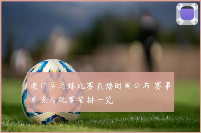 澳门乒乓球比赛直播时间公布 赛事看点与观赛安排一览