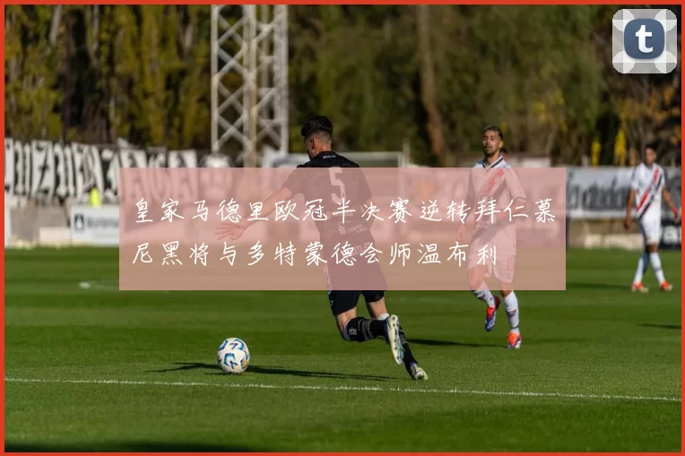 皇家马德里欧冠半决赛逆转拜仁慕尼黑将与多特蒙德会师温布利