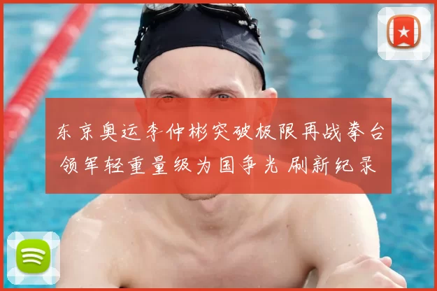 东京奥运李仲彬突破极限再战拳台 领军轻重量级为国争光 刷新纪录掀热血高潮