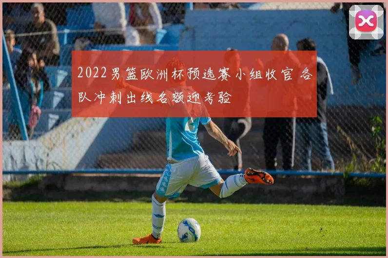 2022男篮欧洲杯预选赛小组收官 各队冲刺出线名额迎考验