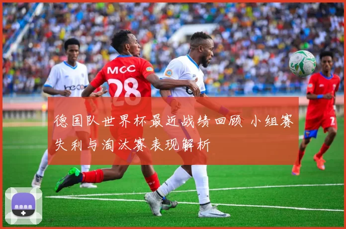 德国队世界杯最近战绩回顾 小组赛失利与淘汰赛表现解析