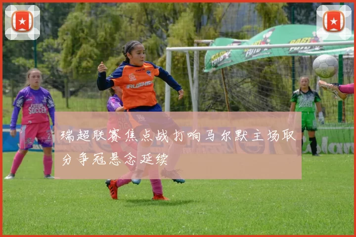 瑞超联赛焦点战打响马尔默主场取分争冠悬念延续