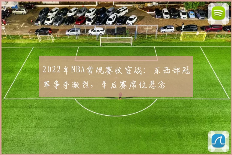 2022年NBA常规赛收官战：东西部冠军争夺激烈，季后赛席位悬念