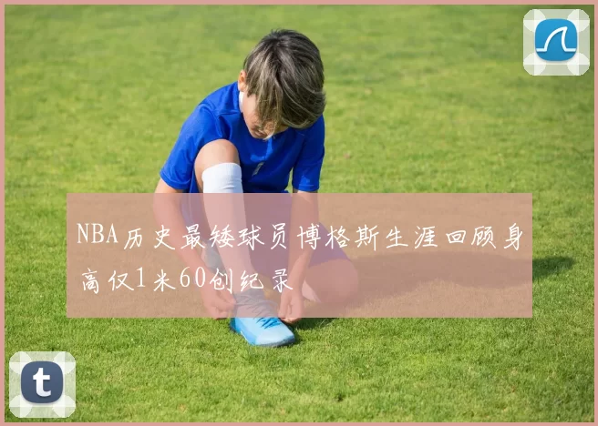 NBA历史最矮球员博格斯生涯回顾身高仅1米60创纪录