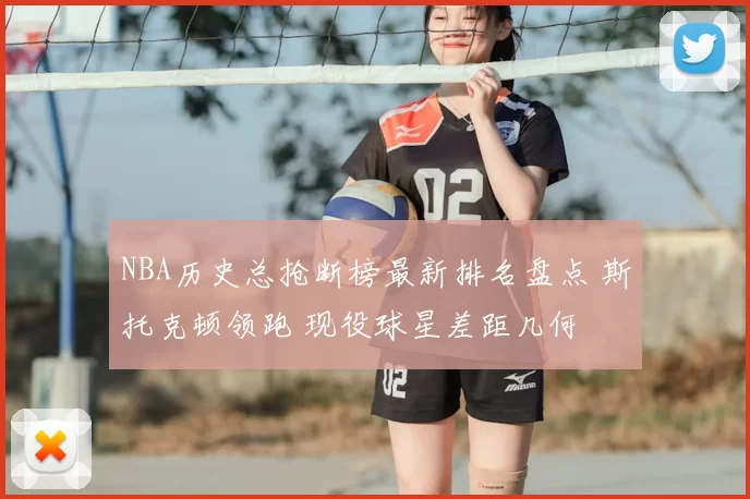 NBA历史总抢断榜最新排名盘点 斯托克顿领跑 现役球星差距几何
