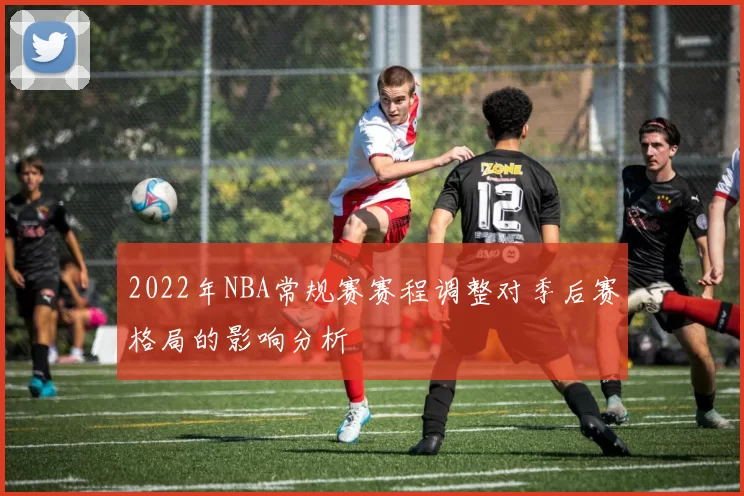 2022年NBA常规赛赛程调整对季后赛格局的影响分析