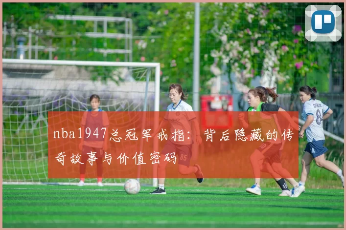 nba1947总冠军戒指：背后隐藏的传奇故事与价值密码