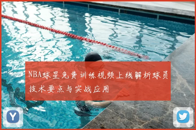 NBA球星免费训练视频上线解析球员技术要点与实战应用
