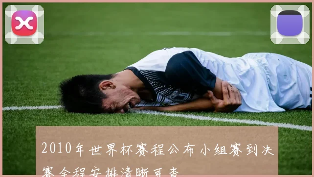 2010年世界杯赛程公布小组赛到决赛全程安排清晰可查