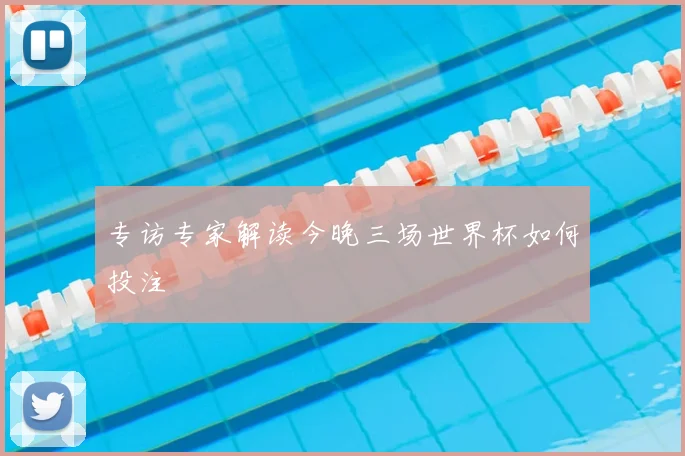 专访专家解读今晚三场世界杯如何投注