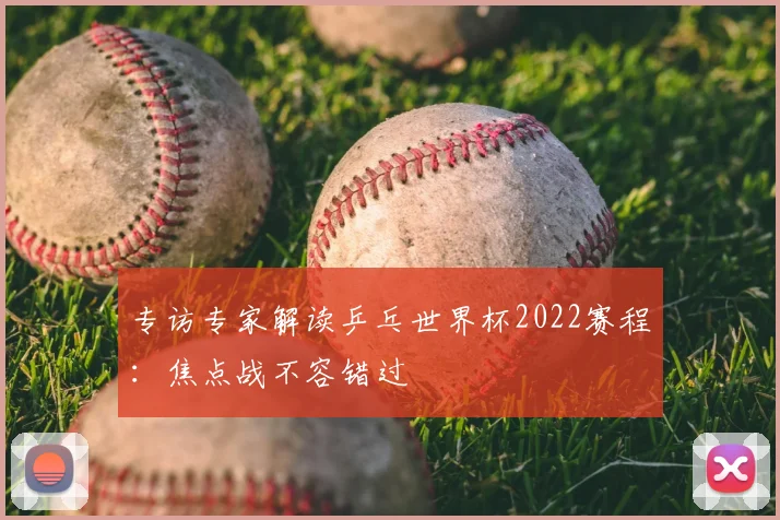 专访专家解读乒乓世界杯2022赛程：焦点战不容错过