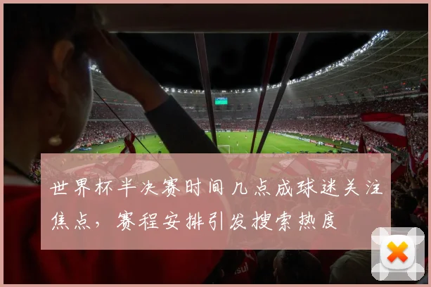 世界杯半决赛时间几点成球迷关注焦点,赛程安排引发搜索热度