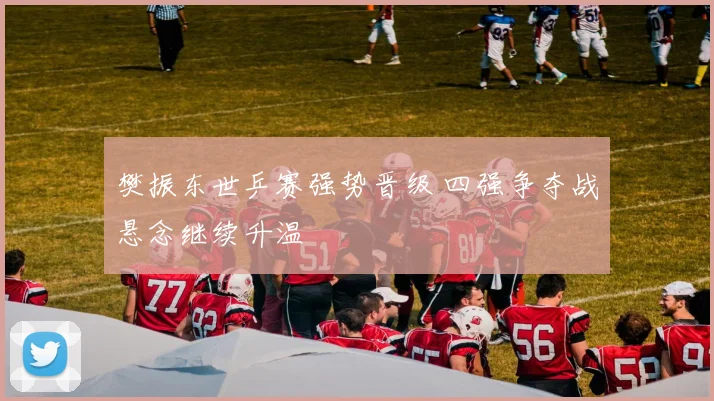 樊振东世乒赛强势晋级 四强争夺战悬念继续升温