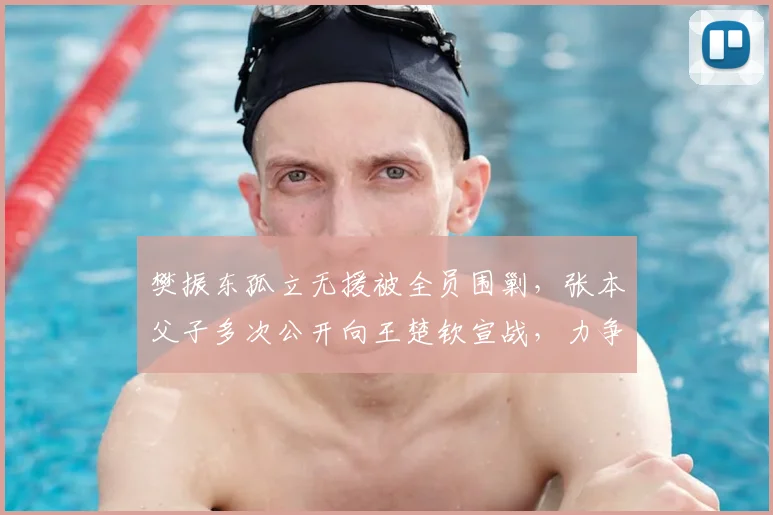 樊振东孤立无援被全员围剿，张本父子多次公开向王楚钦宣战，力争世界第一