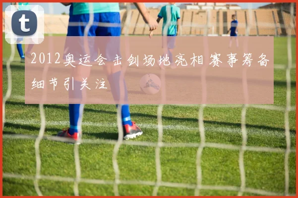 2012奥运会击剑场地亮相 赛事筹备细节引关注