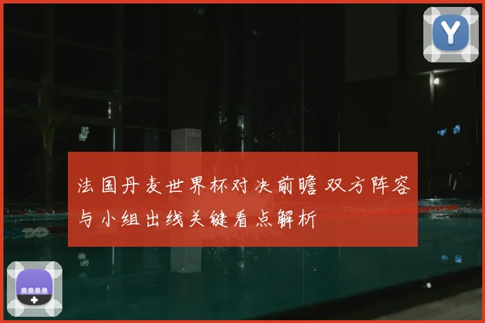 法国丹麦世界杯对决前瞻 双方阵容与小组出线关键看点解析