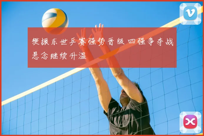 樊振东世乒赛强势晋级 四强争夺战悬念继续升温