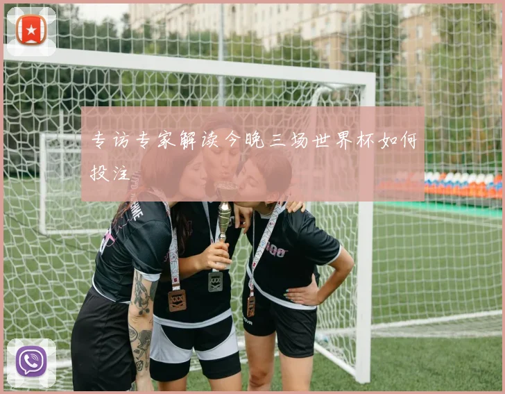 专访专家解读今晚三场世界杯如何投注