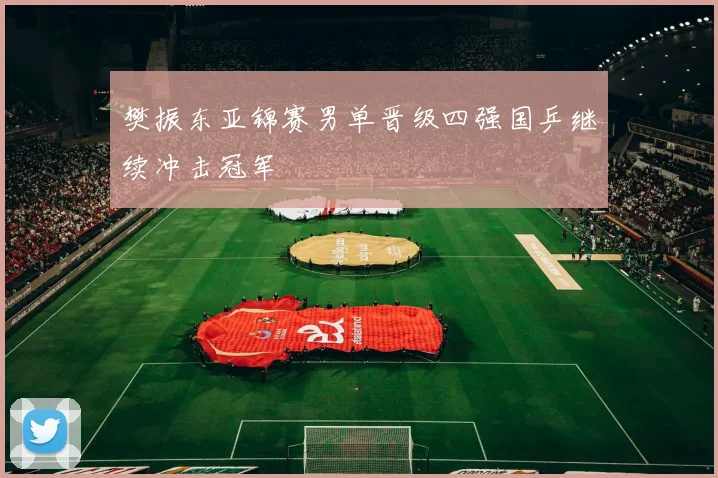樊振东亚锦赛男单晋级四强国乒继续冲击冠军