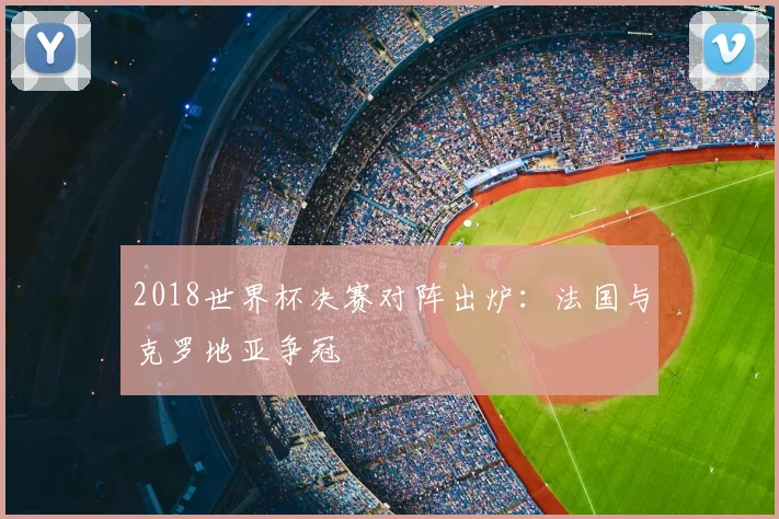 2018世界杯决赛对阵出炉:法国与克罗地亚争冠